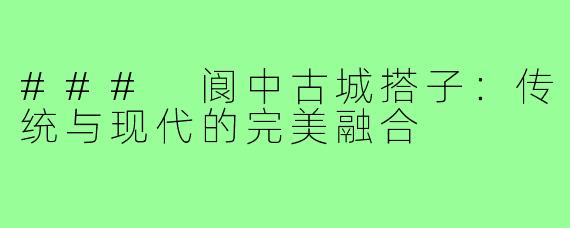 ### 阆中古城搭子:传统与现代的完美融合