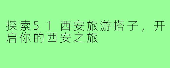 探索51西安旅游搭子，开启你的西安之旅