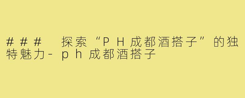 ### 探索“PH成都酒搭子”的独特魅力-ph成都酒搭子
