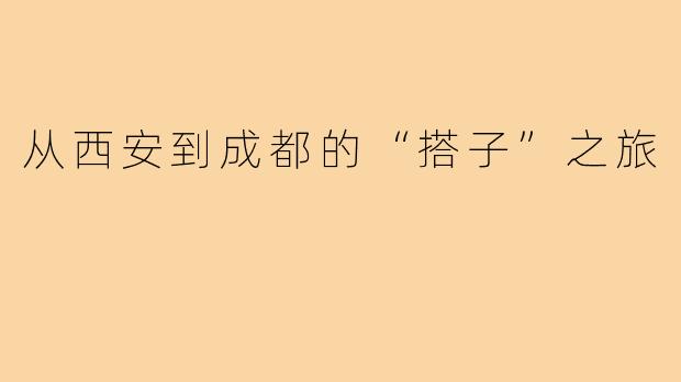 从西安到成都的“搭子”之旅