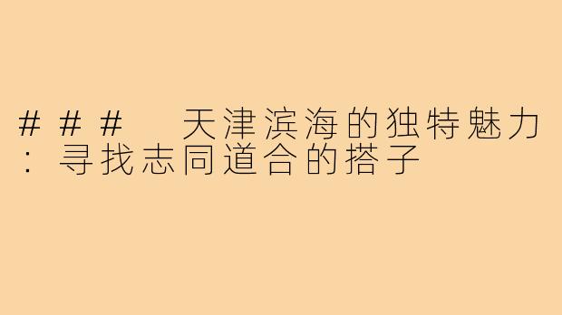 ### 天津滨海的独特魅力：寻找志同道合的搭子