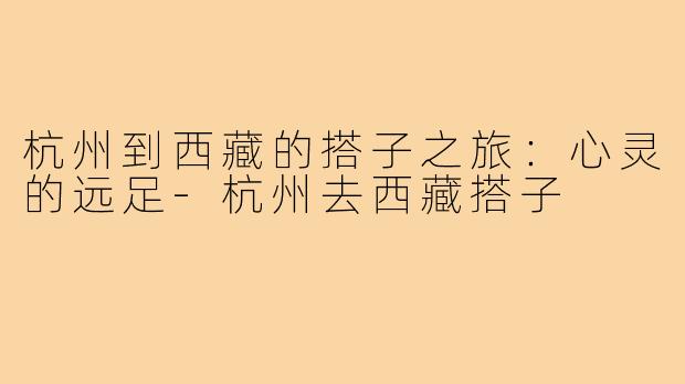 杭州到西藏的搭子之旅:心灵的远足-杭州去西藏搭子