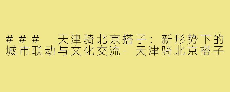 ### 天津骑北京搭子:新形势下的城市联动与文化交流-天津骑北京搭子