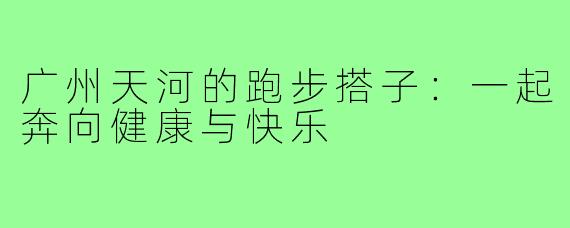 广州天河的跑步搭子：一起奔向健康与快乐