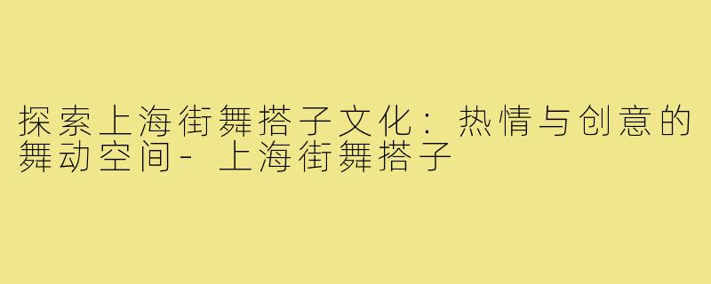 探索上海街舞搭子文化：热情与创意的舞动空间