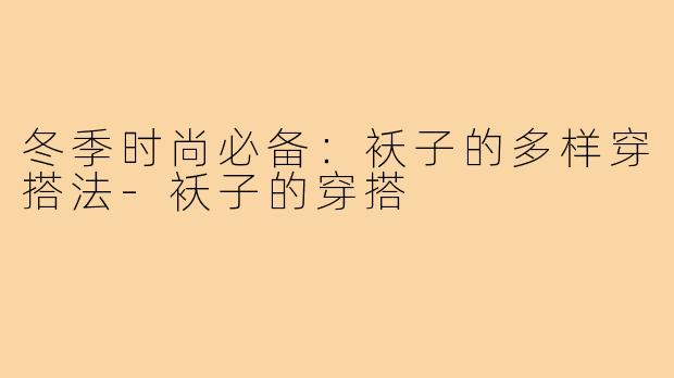 冬季时尚必备:袄子的多样穿搭法-袄子的穿搭