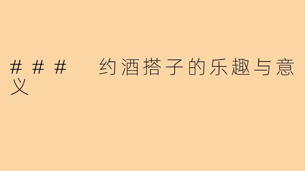 ### 约酒搭子的乐趣与意义