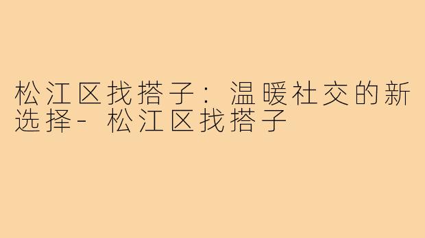 松江区找搭子：温暖社交的新选择