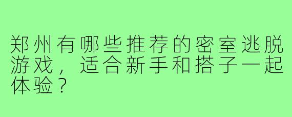 郑州有哪些推荐的密室逃脱游戏,适合新手和搭子一起体验?