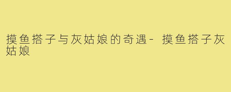 摸鱼搭子与灰姑娘的奇遇-摸鱼搭子灰姑娘