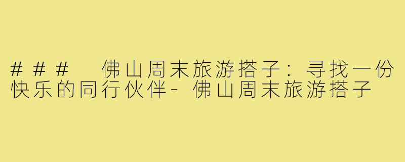 ### 佛山周末旅游搭子：寻找一份快乐的同行伙伴-佛山周末旅游搭子