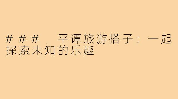 ### 平谭旅游搭子:一起探索未知的乐趣