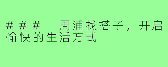 ### 周浦找搭子，开启愉快的生活方式