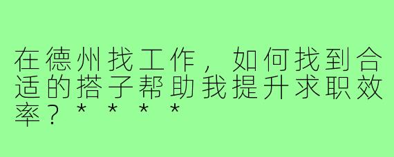 在德州找工作，如何找到合适的搭子帮助我提升求职效率？****