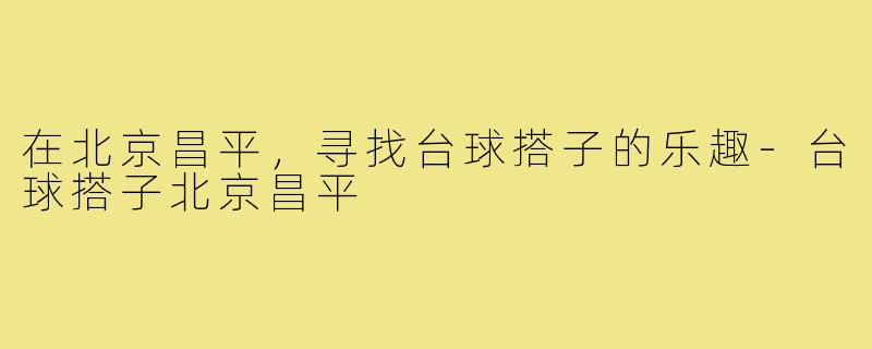 在北京昌平，寻找台球搭子的乐趣-台球搭子北京昌平