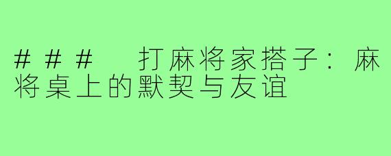 ### 打麻将家搭子：麻将桌上的默契与友谊