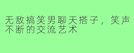 无敌搞笑男聊天搭子，笑声不断的交流艺术