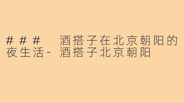 ### 酒搭子在北京朝阳的夜生活-酒搭子北京朝阳