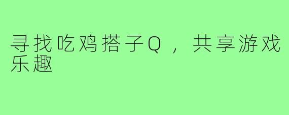 寻找吃鸡搭子Q，共享游戏乐趣