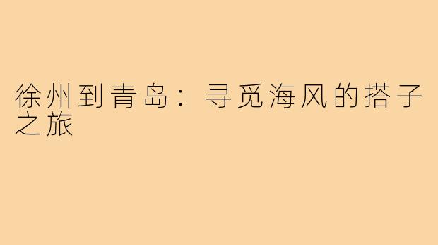徐州到青岛:寻觅海风的搭子之旅