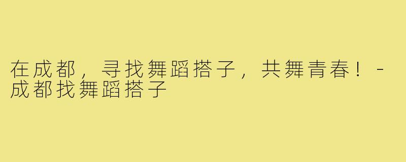 在成都,寻找舞蹈搭子,共舞青春!-成都找舞蹈搭子