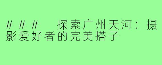 ### 探索广州天河:摄影爱好者的完美搭子