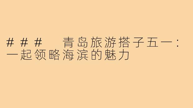 ### 青岛旅游搭子五一:一起领略海滨的魅力