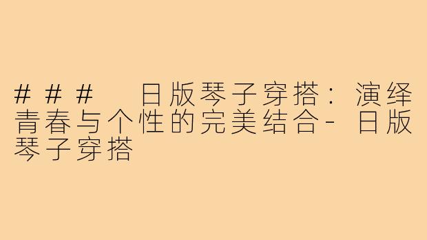 ### 日版琴子穿搭：演绎青春与个性的完美结合
