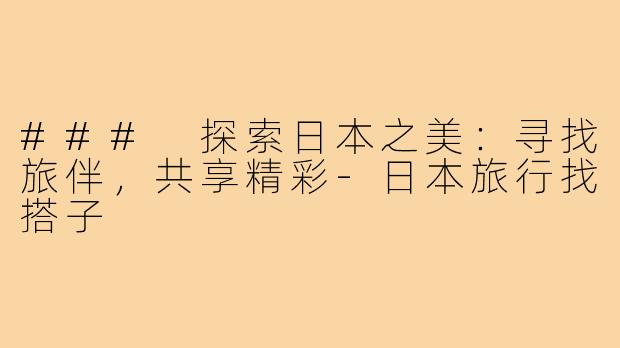 ### 探索日本之美:寻找旅伴,共享精彩-日本旅行找搭子