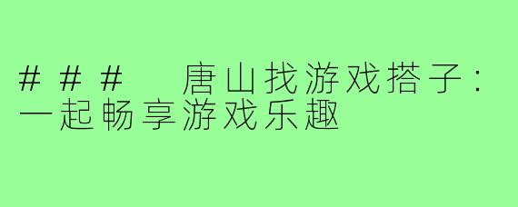 ### 唐山找游戏搭子:一起畅享游戏乐趣