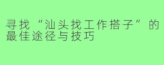 寻找“汕头找工作搭子”的最佳途径与技巧
