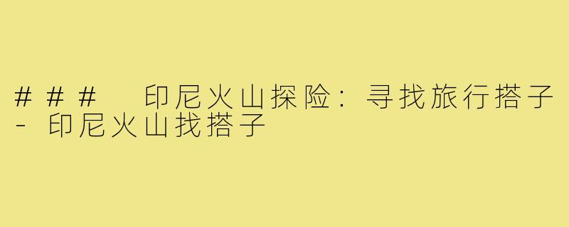 ### 印尼火山探险：寻找旅行搭子-印尼火山找搭子