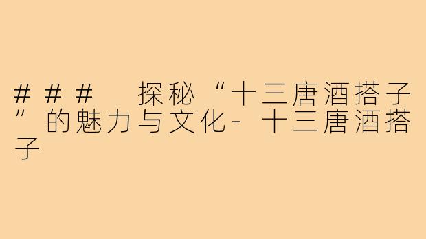 ### 探秘“十三唐酒搭子”的魅力与文化-十三唐酒搭子