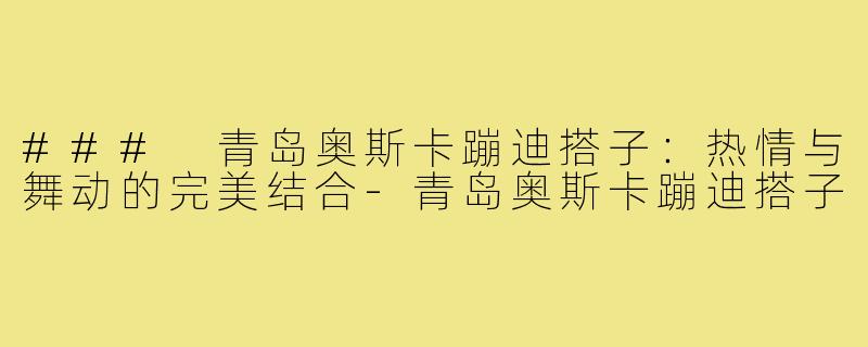 ### 青岛奥斯卡蹦迪搭子：热情与舞动的完美结合-青岛奥斯卡蹦迪搭子