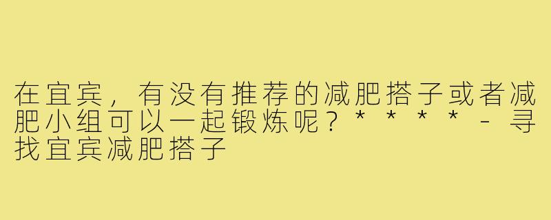 在宜宾，有没有推荐的减肥搭子或者减肥小组可以一起锻炼呢？****