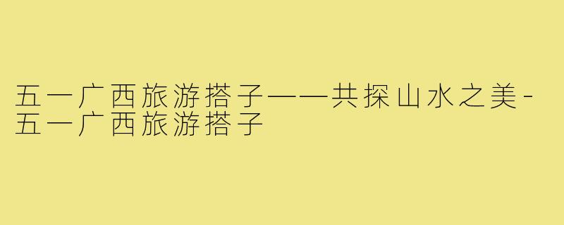 五一广西旅游搭子——共探山水之美-五一广西旅游搭子
