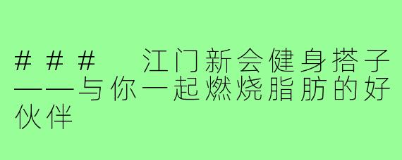 ### 江门新会健身搭子——与你一起燃烧脂肪的好伙伴