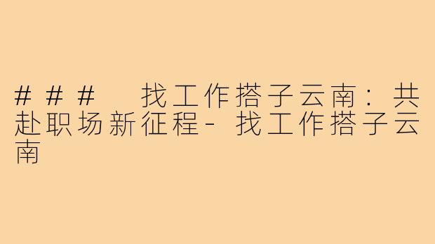 ### 找工作搭子云南:共赴职场新征程-找工作搭子云南