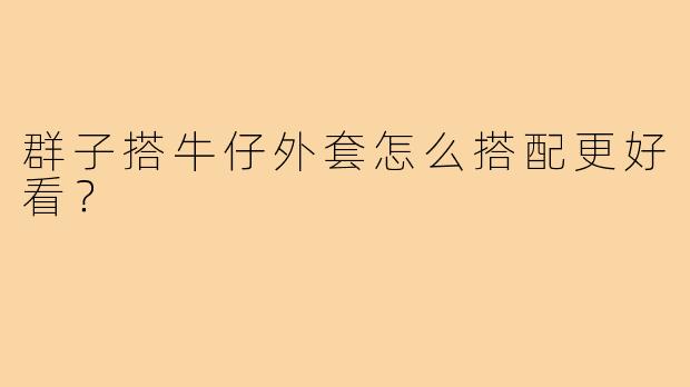 群子搭牛仔外套怎么搭配更好看?