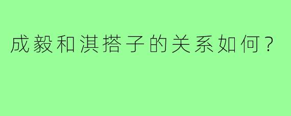 成毅和淇搭子的关系如何？