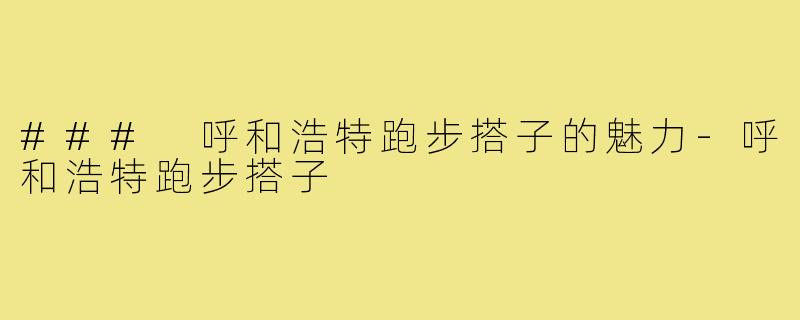 ### 呼和浩特跑步搭子的魅力-呼和浩特跑步搭子