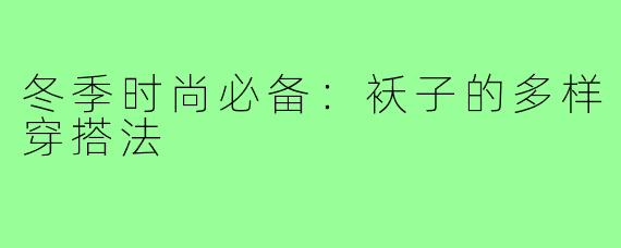 冬季时尚必备:袄子的多样穿搭法