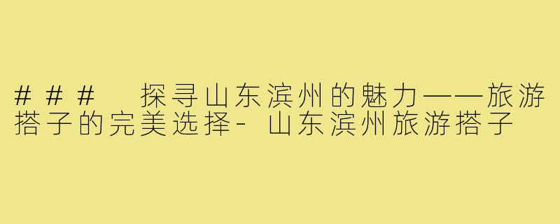 ### 探寻山东滨州的魅力——旅游搭子的完美选择