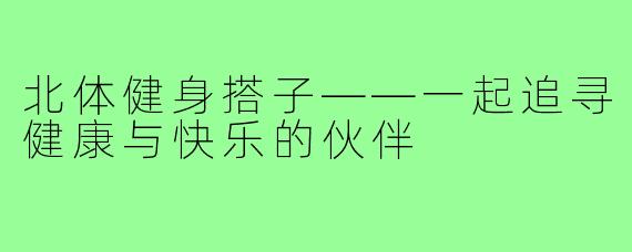 北体健身搭子——一起追寻健康与快乐的伙伴