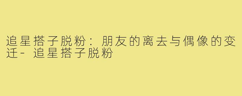 追星搭子脱粉:朋友的离去与偶像的变迁-追星搭子脱粉