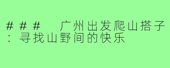 ### 广州出发爬山搭子：寻找山野间的快乐