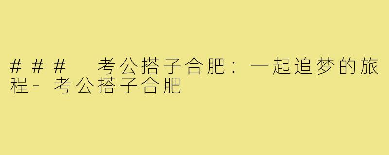 ### 考公搭子合肥:一起追梦的旅程-考公搭子合肥