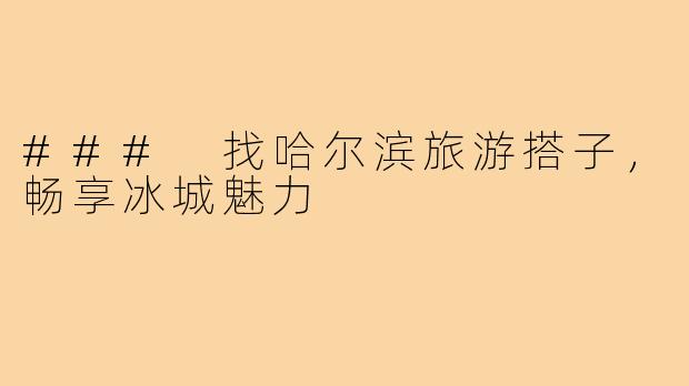 ### 找哈尔滨旅游搭子,畅享冰城魅力
