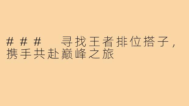 ### 寻找王者排位搭子，携手共赴巅峰之旅