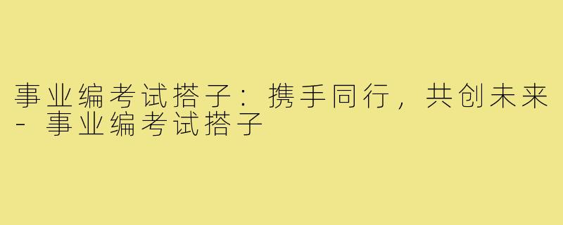 事业编考试搭子：携手同行，共创未来-事业编考试搭子